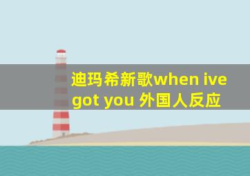 迪玛希新歌when ive got you 外国人反应